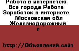 Работа в интернетею - Все города Работа » Заработок в интернете   . Московская обл.,Железнодорожный г.